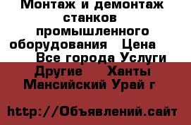 Монтаж и демонтаж станков, промышленного оборудования › Цена ­ 5 000 - Все города Услуги » Другие   . Ханты-Мансийский,Урай г.